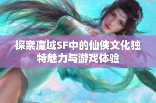 探索魔域SF中的仙俠文化獨(dú)特魅力與游戲體驗(yàn)