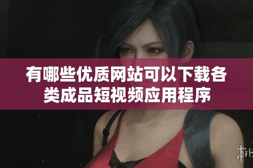 有哪些優(yōu)質網站可以下載各類成品短視頻應用程序