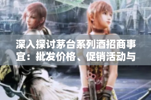 深入探討茅臺系列酒招商事宜：批發(fā)價格、促銷活動與貨源產地揭秘