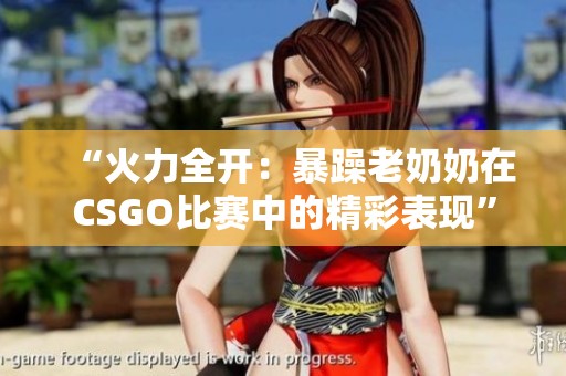 “火力全開：暴躁老奶奶在CSGO比賽中的精彩表現(xiàn)”