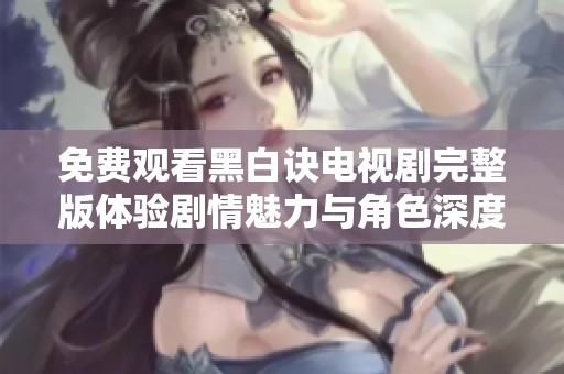 免費(fèi)觀看黑白訣電視劇完整版體驗(yàn)劇情魅力與角色深度