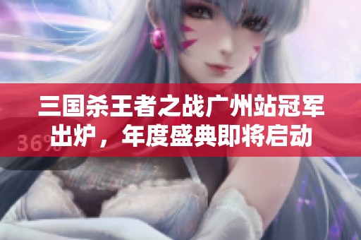 三國殺王者之戰(zhàn)廣州站冠軍出爐，年度盛典即將啟動