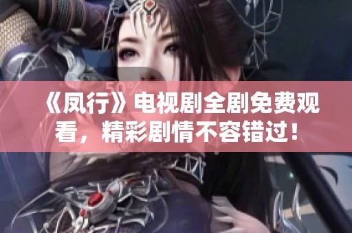 《鳳行》電視劇全劇免費觀看，精彩劇情不容錯過！