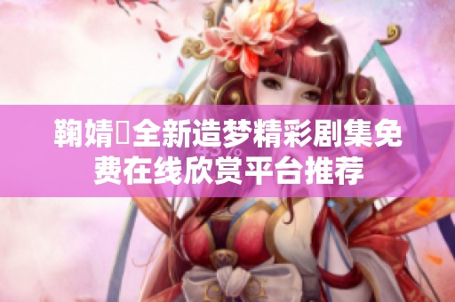 鞠婧祎全新造夢(mèng)精彩劇集免費(fèi)在線欣賞平臺(tái)推薦