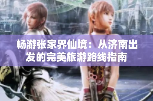 暢游張家界仙境：從濟南出發(fā)的完美旅游路線指南
