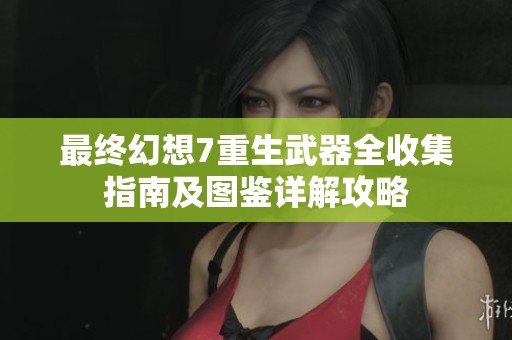 最終幻想7重生武器全收集指南及圖鑒詳解攻略