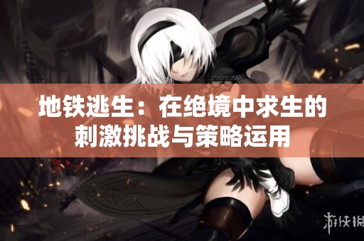 地鐵逃生：在絕境中求生的刺激挑戰(zhàn)與策略運(yùn)用