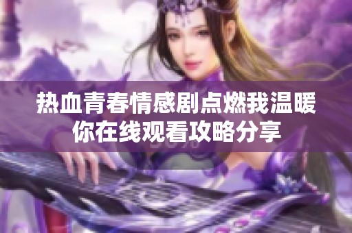 熱血青春情感劇點(diǎn)燃我溫暖你在線觀看攻略分享