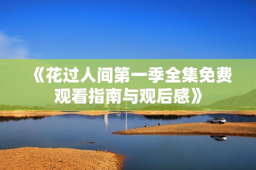 《花過人間第一季全集免費觀看指南與觀后感》