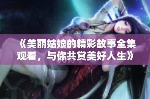 《美麗姑娘的精彩故事全集觀看，與你共賞美好人生》