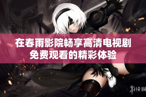 在春雨影院暢享高清電視劇免費觀看的精彩體驗