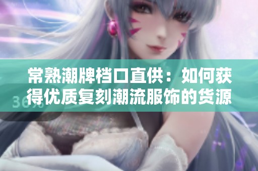 常熟潮牌檔口直供：如何獲得優(yōu)質(zhì)復(fù)刻潮流服飾的貨源與價格優(yōu)勢