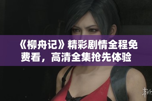 《柳舟記》精彩劇情全程免費(fèi)看，高清全集搶先體驗(yàn)