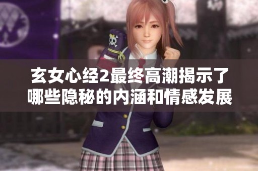 玄女心經(jīng)2最終高潮揭示了哪些隱秘的內(nèi)涵和情感發(fā)展