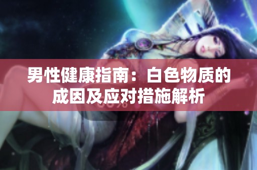 男性健康指南：白色物質(zhì)的成因及應(yīng)對(duì)措施解析