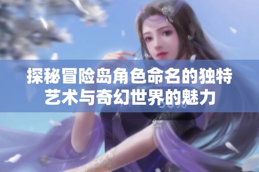 探秘冒險(xiǎn)島角色命名的獨(dú)特藝術(shù)與奇幻世界的魅力