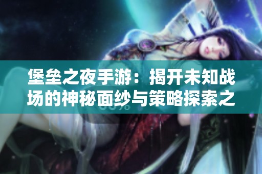堡壘之夜手游：揭開未知戰(zhàn)場的神秘面紗與策略探索之旅