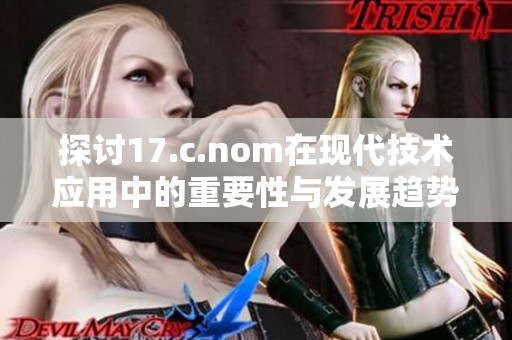 探討17.c.nom在現(xiàn)代技術(shù)應(yīng)用中的重要性與發(fā)展趨勢