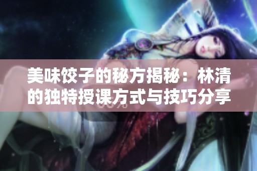 美味餃子的秘方揭秘：林清的獨(dú)特授課方式與技巧分享