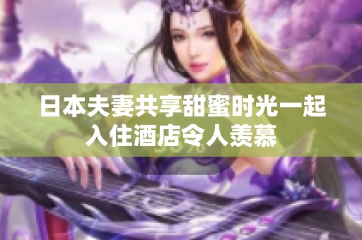 日本夫妻共享甜蜜時(shí)光一起入住酒店令人羨慕