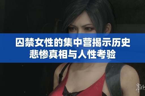 囚禁女性的集中營揭示歷史悲慘真相與人性考驗