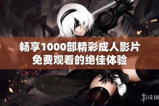 暢享1000部精彩成人影片免費(fèi)觀看的絕佳體驗(yàn)