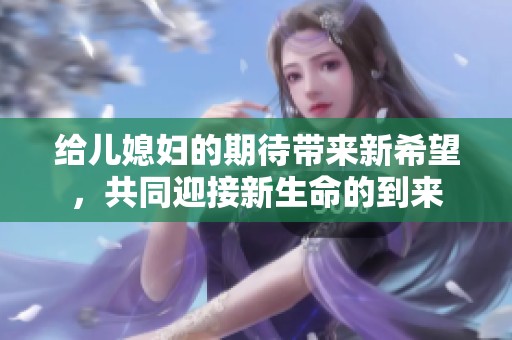 給兒媳婦的期待帶來新希望，共同迎接新生命的到來