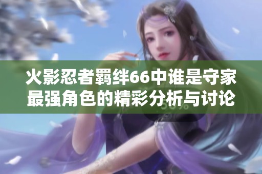 火影忍者羈絆66中誰是守家最強(qiáng)角色的精彩分析與討論