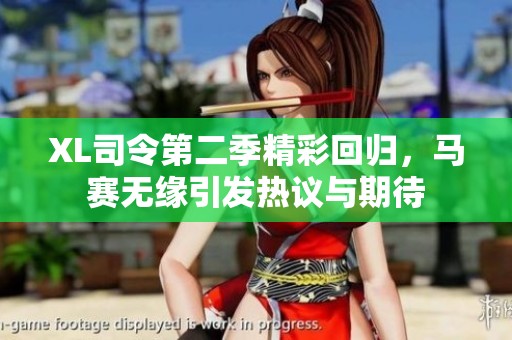 XL司令第二季精彩回歸，馬賽無緣引發(fā)熱議與期待
