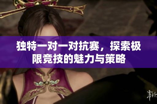 獨特一對一對抗賽，探索極限競技的魅力與策略