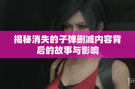 揭秘消失的子彈刪減內(nèi)容背后的故事與影響
