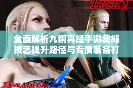 全面解析九陰真經(jīng)手游裁縫技藝提升路徑與專屬裝備打造技巧