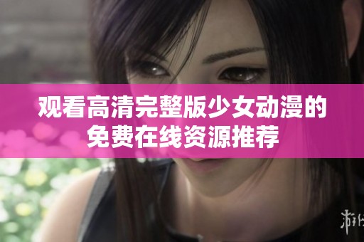 觀看高清完整版少女動(dòng)漫的免費(fèi)在線(xiàn)資源推薦