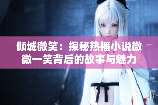 傾城微笑：探秘?zé)岵バ≌f微微一笑背后的故事與魅力