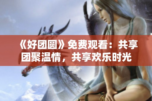 《好團圓》免費觀看：共享團聚溫情，共享歡樂時光