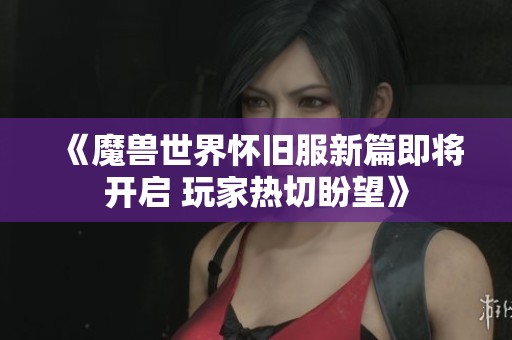 《魔獸世界懷舊服新篇即將開啟 玩家熱切盼望》