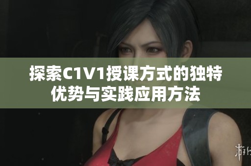 探索C1V1授課方式的獨特優(yōu)勢與實踐應(yīng)用方法