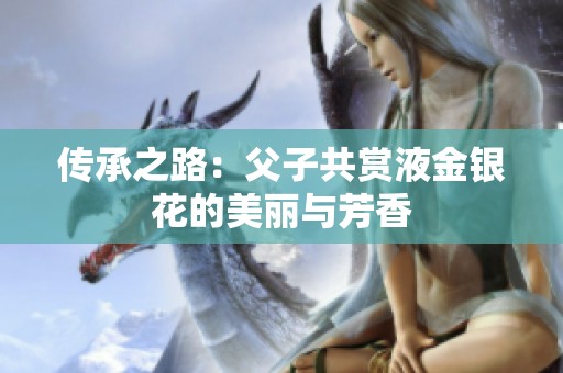 傳承之路：父子共賞液金銀花的美麗與芳香