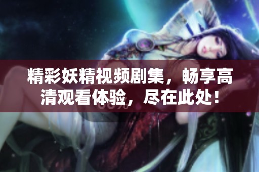 精彩妖精視頻劇集，暢享高清觀看體驗，盡在此處！
