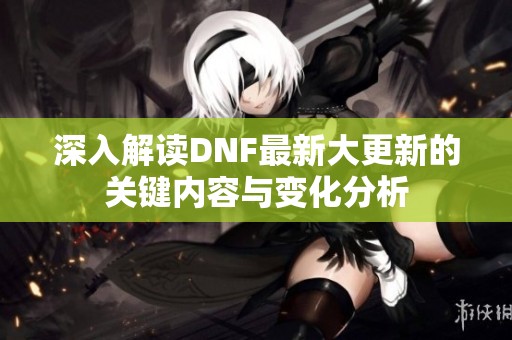 深入解讀DNF最新大更新的關(guān)鍵內(nèi)容與變化分析