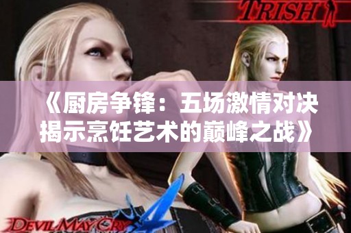 《廚房爭(zhēng)鋒：五場(chǎng)激情對(duì)決揭示烹飪藝術(shù)的巔峰之戰(zhàn)》