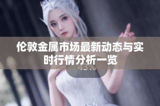 倫敦金屬市場最新動(dòng)態(tài)與實(shí)時(shí)行情分析一覽