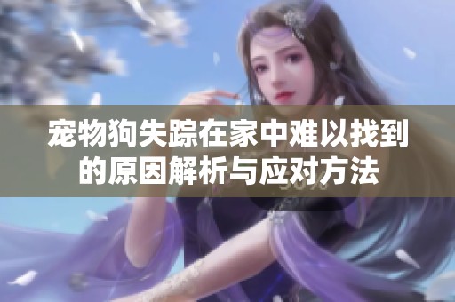寵物狗失蹤在家中難以找到的原因解析與應(yīng)對方法