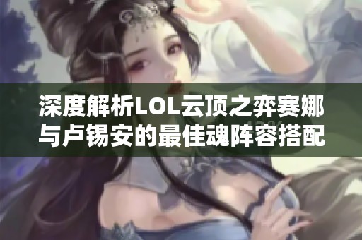 深度解析LOL云頂之弈賽娜與盧錫安的最佳魂陣容搭配與玩法技巧