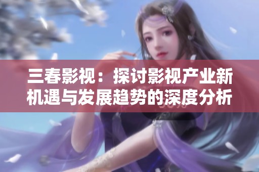 三春影視：探討影視產(chǎn)業(yè)新機(jī)遇與發(fā)展趨勢的深度分析