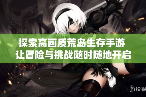 探索高畫質(zhì)荒島生存手游 讓冒險與挑戰(zhàn)隨時隨地開啟