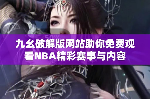 九幺破解版網(wǎng)站助你免費觀看NBA精彩賽事與內(nèi)容
