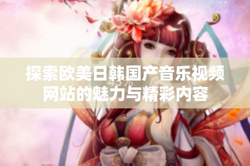 探索歐美日韓國產(chǎn)音樂視頻網(wǎng)站的魅力與精彩內(nèi)容