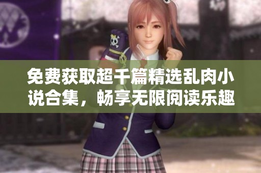 免費(fèi)獲取超千篇精選亂肉小說合集，暢享無(wú)限閱讀樂趣