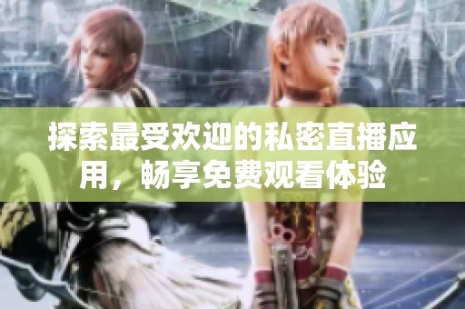 探索最受歡迎的私密直播應(yīng)用，暢享免費(fèi)觀看體驗(yàn)